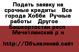 Подать заявку на срочные кредиты - Все города Хобби. Ручные работы » Другое   . Башкортостан респ.,Мечетлинский р-н